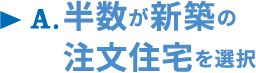 A.半数が新築の注文住宅を選択