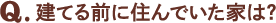 Q.建てる前に住んでいた家は？