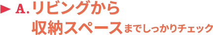 A.リビングから収納スペースまでしっかりチェック